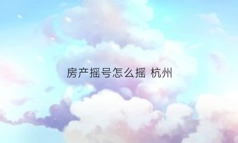 房产摇号怎么摇杭州(怎样摇杭州房号)